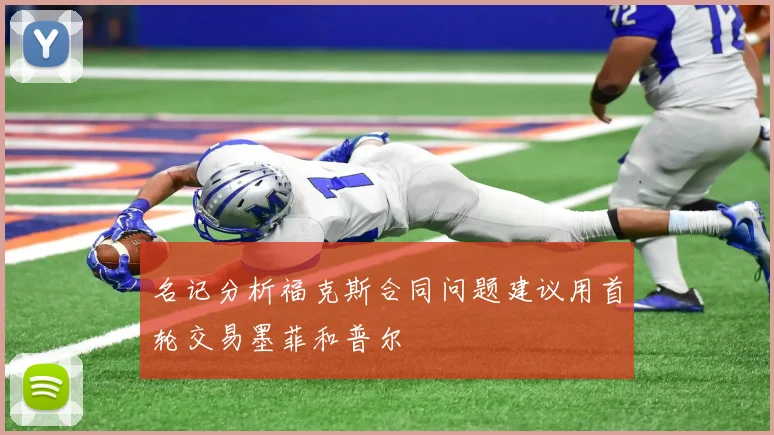 名记分析福克斯合同问题建议用首轮交易墨菲和普尔