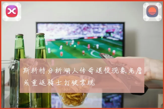 斯科特分析湖人传奇退役现象老詹或重返骑士打破常规