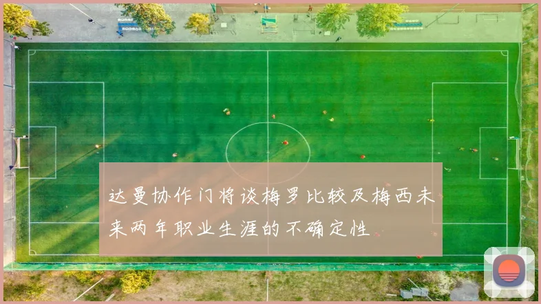 达曼协作门将谈梅罗比较及梅西未来两年职业生涯的不确定性