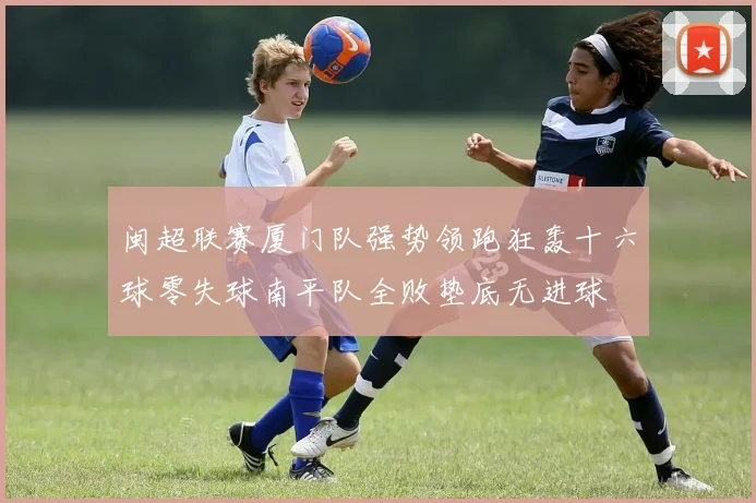 闽超联赛厦门队强势领跑狂轰十六球零失球南平队全败垫底无进球