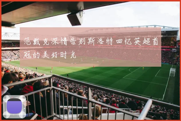 范戴克深情告别斯洛特回忆英超首冠的美好时光