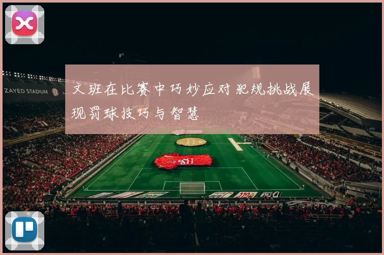 文班在比赛中巧妙应对犯规挑战展现罚球技巧与智慧