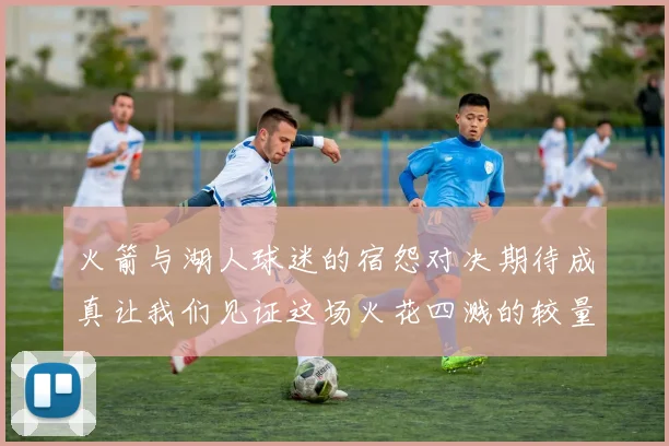 火箭与湖人球迷的宿怨对决期待成真让我们见证这场火花四溅的较量