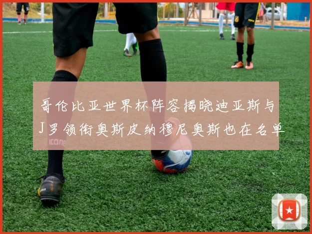 哥伦比亚世界杯阵容揭晓迪亚斯与J罗领衔奥斯皮纳穆尼奥斯也在名单中