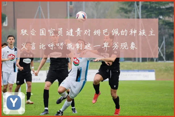 联合国官员谴责对姆巴佩的种族主义言论呼吁抵制这一卑劣现象