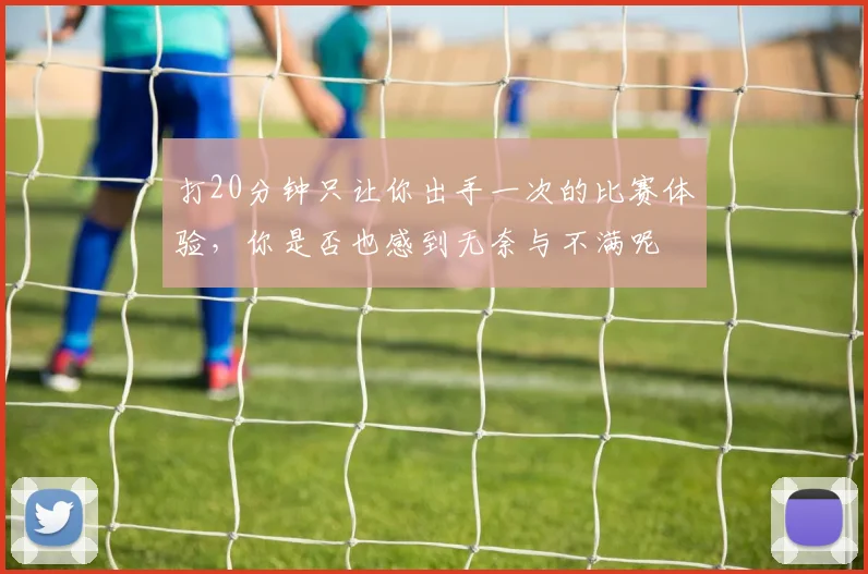打20分钟只让你出手一次的比赛体验，你是否也感到无奈与不满呢