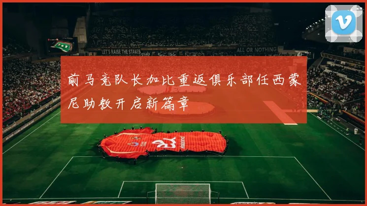 前马竞队长加比重返俱乐部任西蒙尼助教开启新篇章
