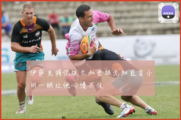 伊萨克调侃埃兰加晋级无知直言小训一顿让他心情不佳