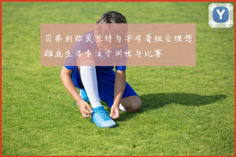 贝弗利称莫兰特与字母哥组合理想雄鹿生活专注于训练与比赛