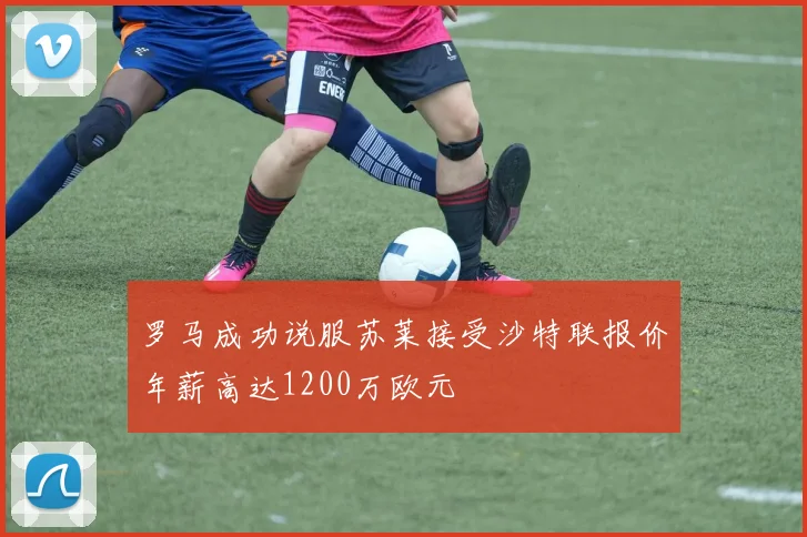罗马成功说服苏莱接受沙特联报价年薪高达1200万欧元