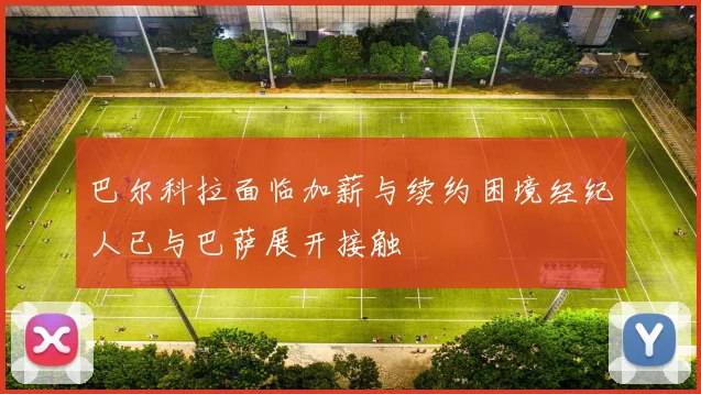 巴尔科拉面临加薪与续约困境经纪人已与巴萨展开接触