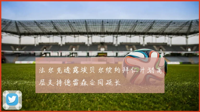法尔克透露埃贝尔续约拜仁计划高层支持德雷森合同延长