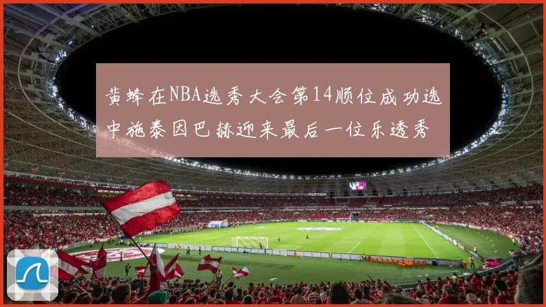 黄蜂在NBA选秀大会第14顺位成功选中施泰因巴赫迎来最后一位乐透秀