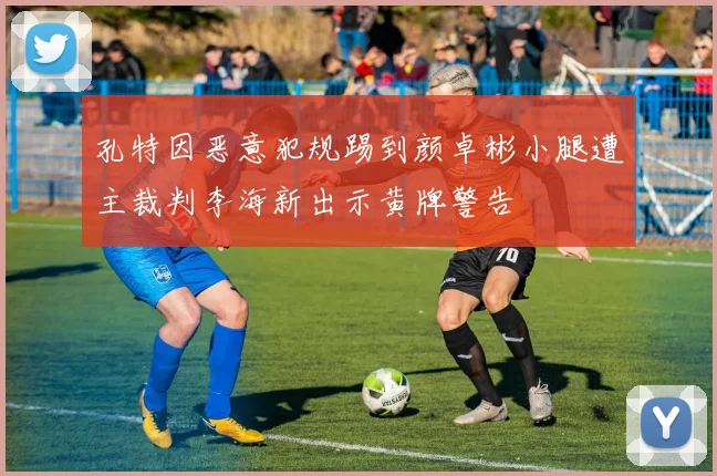 孔特因恶意犯规踢到颜卓彬小腿遭主裁判李海新出示黄牌警告