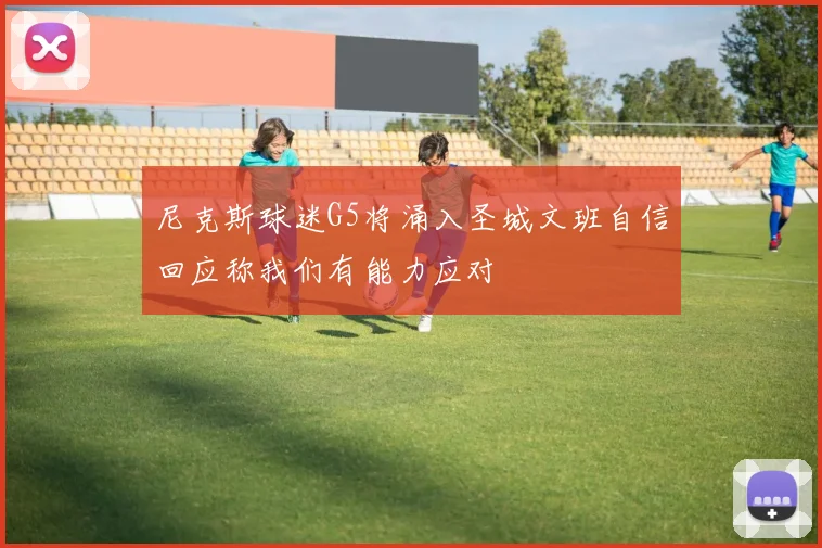 尼克斯球迷G5将涌入圣城文班自信回应称我们有能力应对