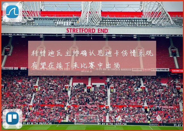 科特迪瓦主帅确认恩迪卡伤情乐观有望在接下来比赛中出场