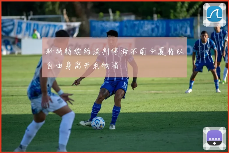科纳特续约谈判停滞不前今夏将以自由身离开利物浦