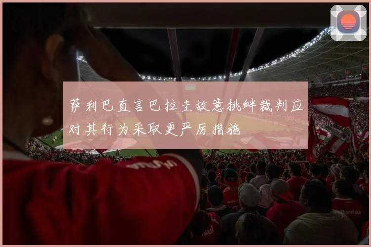 萨利巴直言巴拉圭故意挑衅裁判应对其行为采取更严厉措施
