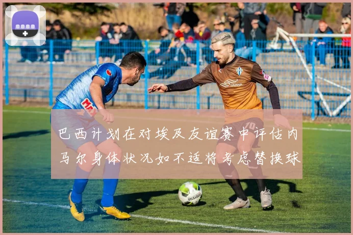 巴西计划在对埃及友谊赛中评估内马尔身体状况如不适将考虑替换球员