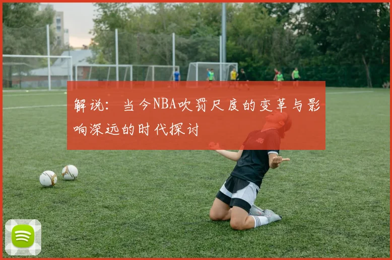 解说：当今NBA吹罚尺度的变革与影响深远的时代探讨