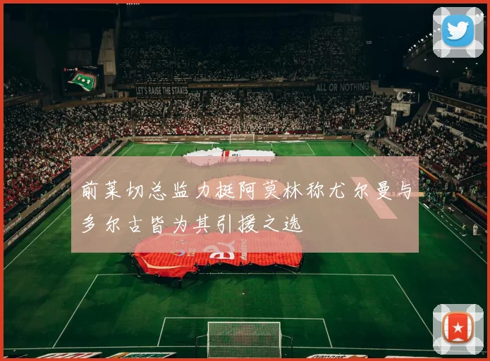 前莱切总监力挺阿莫林称尤尔曼与多尔古皆为其引援之选