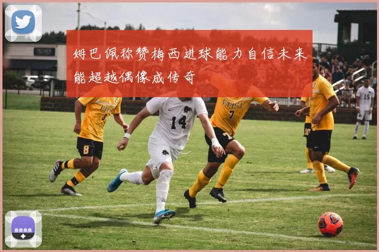 姆巴佩称赞梅西进球能力自信未来能超越偶像成传奇