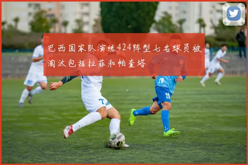 巴西国家队演练424阵型七名球员被淘汰包括拉菲和帕奎塔