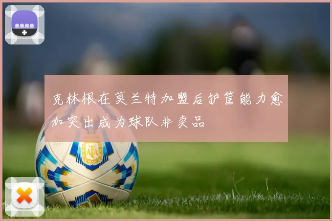 克林根在莫兰特加盟后护筐能力愈加突出成为球队非卖品