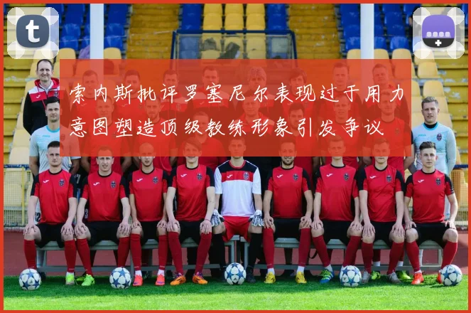 索内斯批评罗塞尼尔表现过于用力意图塑造顶级教练形象引发争议