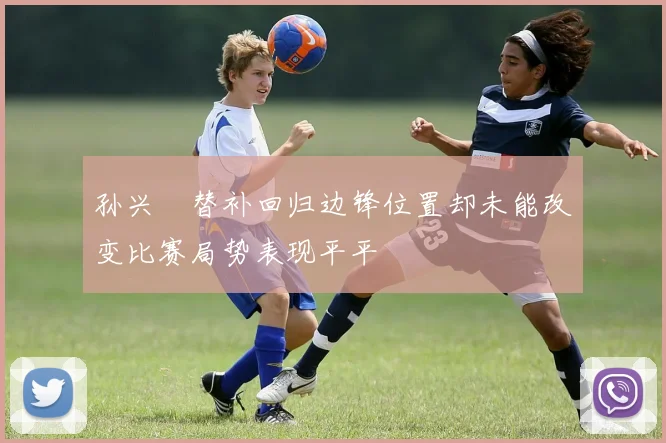孙兴慜替补回归边锋位置却未能改变比赛局势表现平平