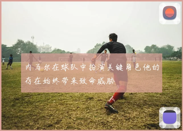 内马尔在球队中扮演关键角色他的存在始终带来致命威胁