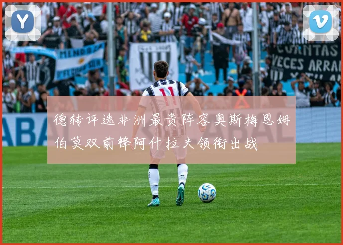 德转评选非洲最贵阵容奥斯梅恩姆伯莫双前锋阿什拉夫领衔出战
