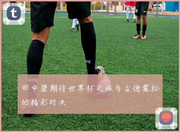 田中碧期待世界杯之旅与古德蒙松的精彩对决