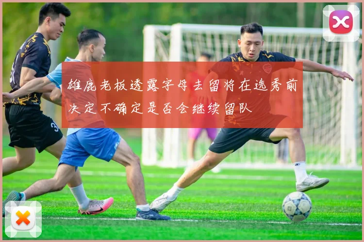 雄鹿老板透露字母去留将在选秀前决定不确定是否会继续留队