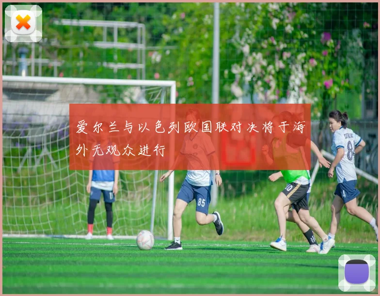 爱尔兰与以色列欧国联对决将于海外无观众进行