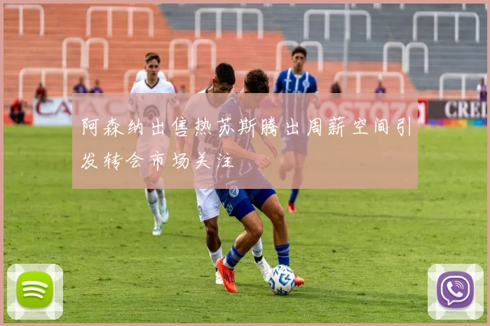 阿森纳出售热苏斯腾出周薪空间引发转会市场关注