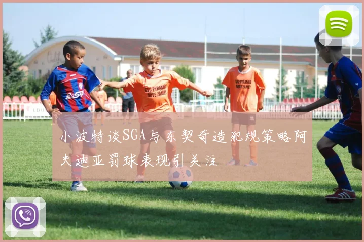 小波特谈SGA与东契奇造犯规策略阿夫迪亚罚球表现引关注
