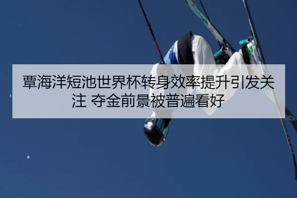 覃海洋短池世界杯转身效率提升引发关注 夺金前景被普遍看好